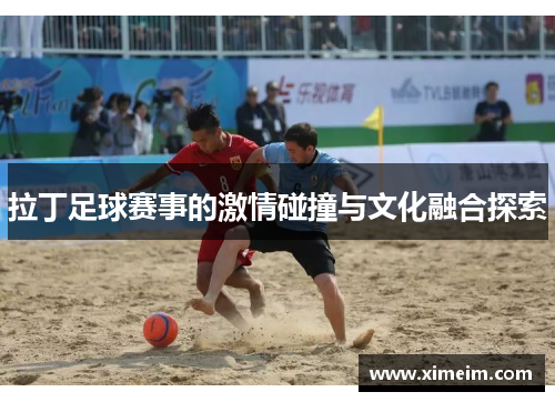 拉丁足球赛事的激情碰撞与文化融合探索