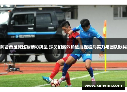 阿合奇足球比赛精彩纷呈 球员们激烈角逐展现超凡实力与团队默契